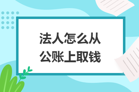 法人怎么从公账上取钱 法人怎么从公账上取钱