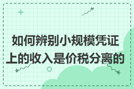 如何辨别小规模凭证上的收入是价税分离的