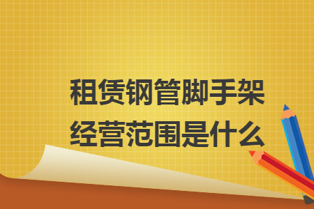 租赁钢管脚手架经营范围是什么