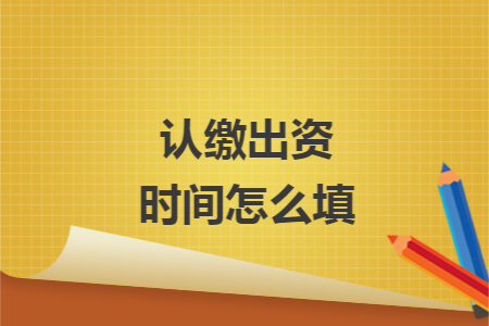 认缴出资时间怎么填