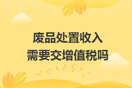 废品处置收入需要交增值税吗