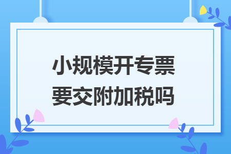 小规模开专票要交附加税吗