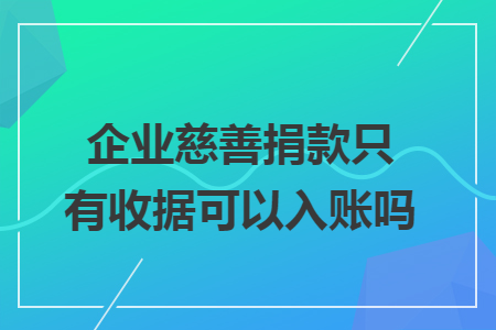 企业慈善捐款只有收据可以入账吗