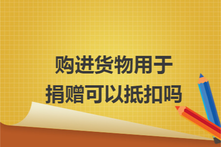 购进货物用于捐赠可以抵扣吗