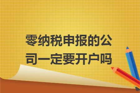 零纳税申报的公司一定要开户吗