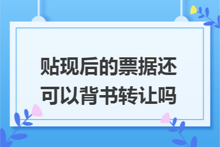 贴现后的票据还可以背书转让吗 贴现后的票据还可以背书转让吗