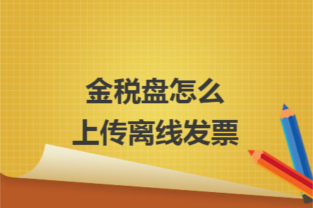 金税盘怎么上传离线发票