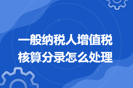 一般纳税人增值税核算分录怎么处理