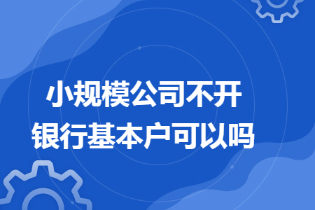 小规模公司不开银行基本户可以吗