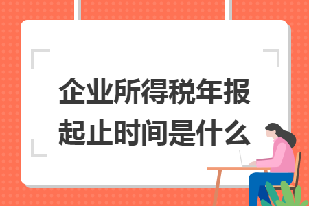 企业所得税年报起止时间是什么