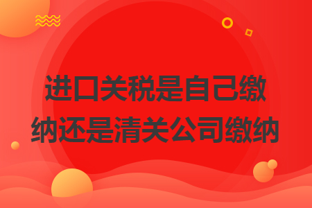 进口关税是自己缴纳还是清关公司缴纳