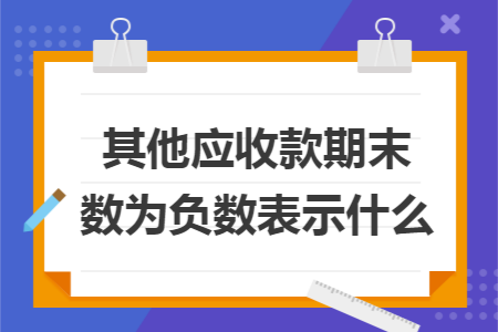 其他应收款期末数为负数表示什么