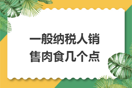 一般纳税人销售肉食几个点 一般纳税人销售肉食几个点