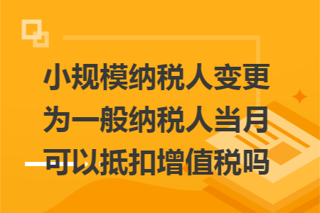 小规模纳税人变更为一般纳税人当月可以抵扣增值税吗