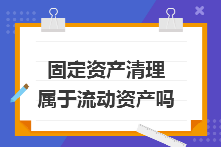 固定资产清理属于流动资产吗