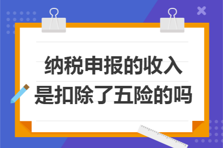 纳税申报的收入是扣除了五险的吗
