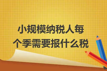 小规模纳税人每个季需要报什么税