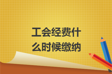 工会经费什么时候缴纳 工会经费什么时候缴纳