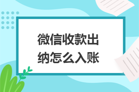 微信收款出纳怎么入账 微信收款出纳怎么入账