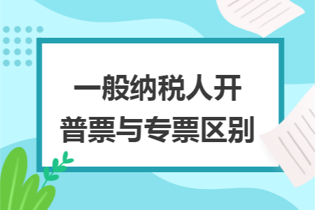 一般纳税人开普票与专票区别
