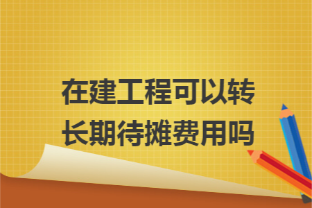 在建工程可以转长期待摊费用吗