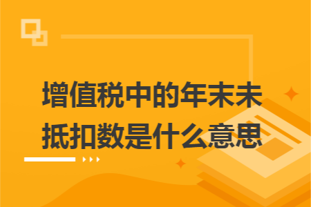 增值税中的年末未抵扣数是什么意思