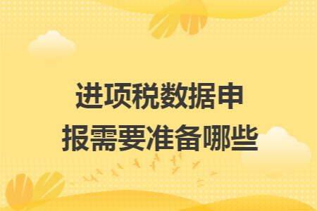 进项税数据申报需要准备哪些