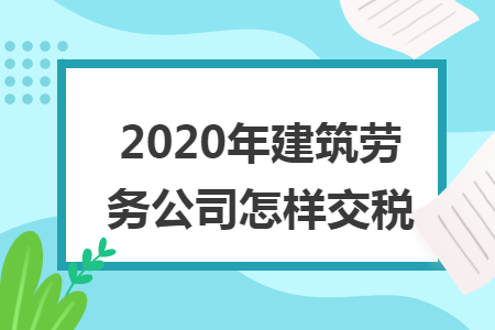 2020年建筑劳务公司怎样交税