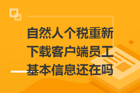 自然人个税重新下载客户端员工基本信息还在吗