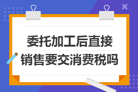 委托加工后直接销售要交消费税吗