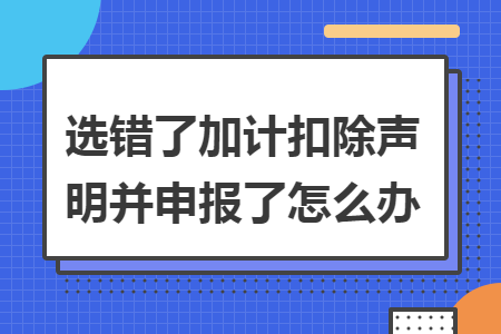 选错了加计扣除声明并申报了怎么办