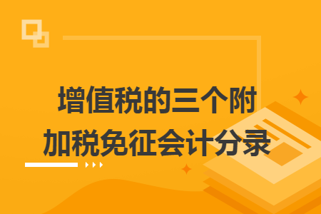 增值税的三个附加税免征会计分录 增值税的三个附加税免征会计分录