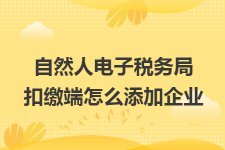 自然人电子税务局扣缴端怎么添加企业 自然人电子税务局扣缴端怎么添加企业
