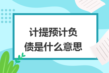 计提预计负债是什么意思 计提预计负债是什么意思