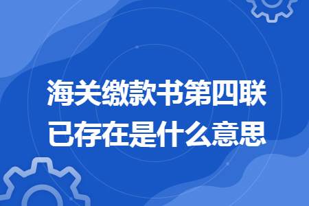 海关缴款书第四联已存在是什么意思 海关缴款书第四联已存在是什么意思