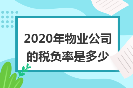 2020年物业公司的税负率是多少 2020年物业公司的税负率是多少