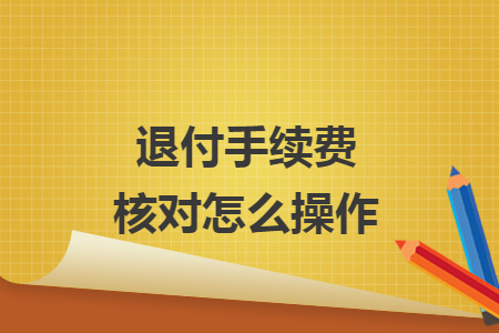 退付手续费核对怎么操作 退付手续费核对怎么操作