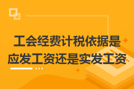 工会经费计税依据是应发工资还是实发工资 工会经费计税依据是应发工资还是实发工资