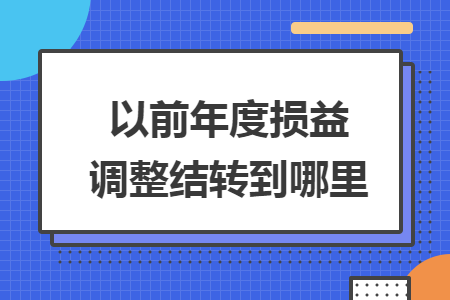 以前年度损益调整结转到哪里 以前年度损益调整结转到哪里