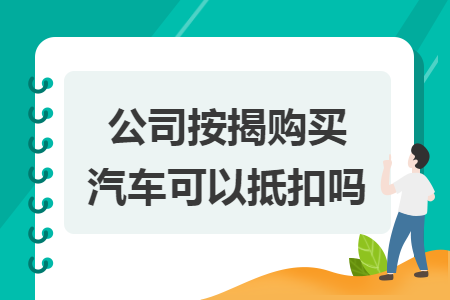公司按揭购买汽车可以抵扣吗 公司按揭购买汽车可以抵扣吗