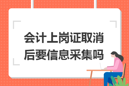 会计上岗证取消后要信息采集吗 会计上岗证取消后要信息采集吗