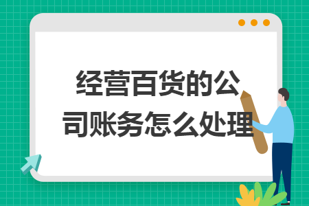 经营百货的公司账务怎么处理 经营百货的公司账务怎么处理