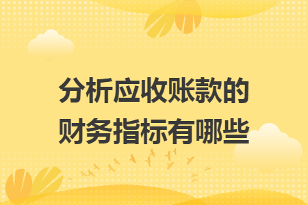 分析应收账款的财务指标有哪些 分析应收账款的财务指标有哪些