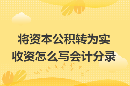 将资本公积转为实收资怎么写会计分录 将资本公积转为实收资怎么写会计分录