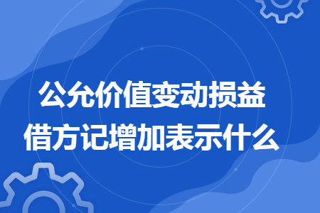 公允价值变动损益借方记增加表示什么 公允价值变动损益借方记增加表示什么