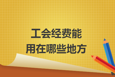 工会经费能用在哪些地方 工会经费能用在哪些地方
