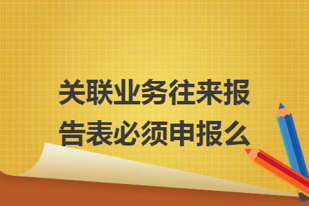 关联业务往来报告表必须申报么 关联业务往来报告表必须申报么