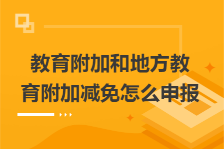教育附加和地方教育附加减免怎么申报 教育附加和地方教育附加减免怎么申报