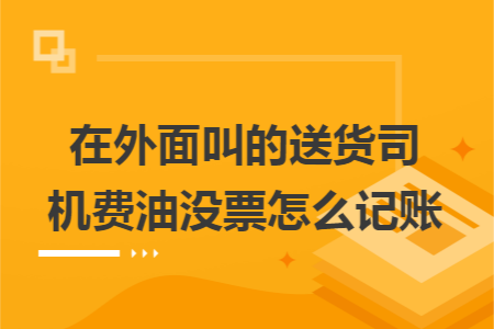 在外面叫的送货司机费油没票怎么记账 在外面叫的送货司机费油没票怎么记账