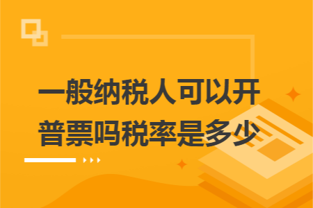 一般纳税人可以开普票吗税率是多少 一般纳税人可以开普票吗税率是多少
